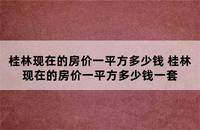 桂林现在的房价一平方多少钱 桂林现在的房价一平方多少钱一套